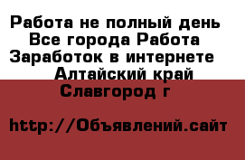 Работа не полный день - Все города Работа » Заработок в интернете   . Алтайский край,Славгород г.